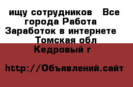 ищу сотрудников - Все города Работа » Заработок в интернете   . Томская обл.,Кедровый г.